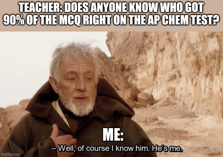 Obi Wan Of course I know him, He‘s me | TEACHER: DOES ANYONE KNOW WHO GOT 90% OF THE MCQ RIGHT ON THE AP CHEM TEST? ME: | image tagged in obi wan of course i know him he s me | made w/ Imgflip meme maker