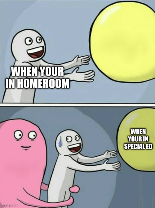 Running Away Balloon Meme | WHEN YOUR IN HOMEROOM; WHEN YOUR IN SPECIAL ED | image tagged in memes,running away balloon | made w/ Imgflip meme maker