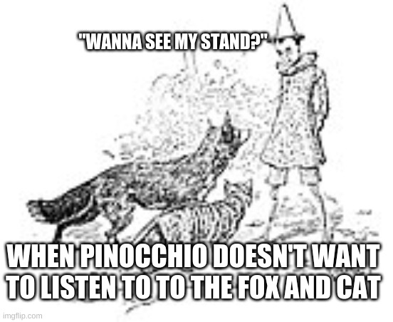 Pinocchio Memes | "WANNA SEE MY STAND?"; WHEN PINOCCHIO DOESN'T WANT TO LISTEN TO TO THE FOX AND CAT | image tagged in memes | made w/ Imgflip meme maker