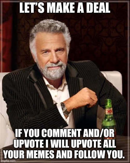 The Most Interesting Man In The World Meme | LET’S MAKE A DEAL; IF YOU COMMENT AND/OR UPVOTE I WILL UPVOTE ALL YOUR MEMES AND FOLLOW YOU. | image tagged in memes,the most interesting man in the world | made w/ Imgflip meme maker