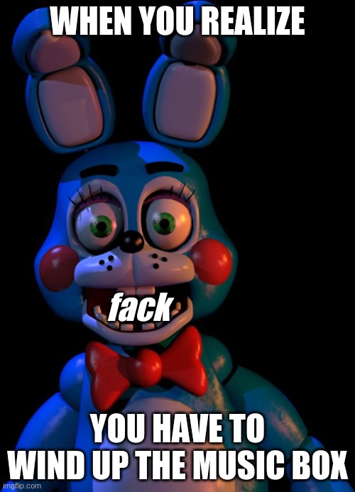Toy Bonnie FNaF |  WHEN YOU REALIZE; fack; YOU HAVE TO WIND UP THE MUSIC BOX | image tagged in toy bonnie fnaf | made w/ Imgflip meme maker