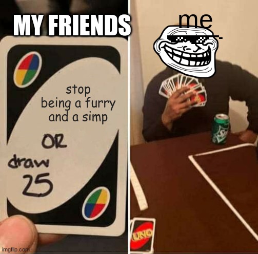 me irl | me; MY FRIENDS; stop being a furry and a simp | image tagged in memes,uno draw 25 cards | made w/ Imgflip meme maker