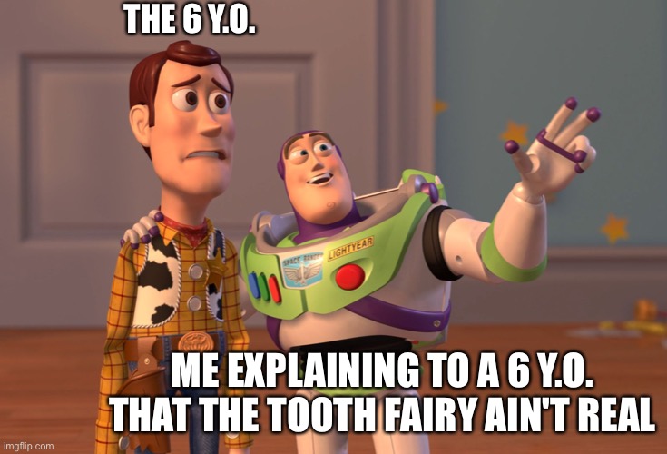 Yes | THE 6 Y.O. ME EXPLAINING TO A 6 Y.O. THAT THE TOOTH FAIRY AIN'T REAL | image tagged in memes,x x everywhere | made w/ Imgflip meme maker