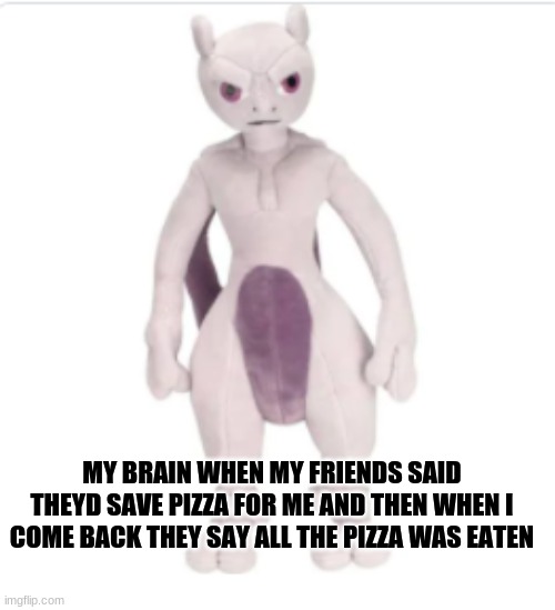 Manly mewtwo with concerned face | MY BRAIN WHEN MY FRIENDS SAID THEYD SAVE PIZZA FOR ME AND THEN WHEN I COME BACK THEY SAY ALL THE PIZZA WAS EATEN | image tagged in funny | made w/ Imgflip meme maker
