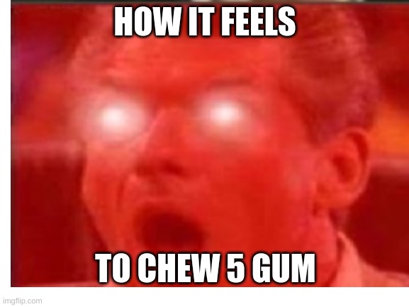 5 gum | HOW IT FEELS; TO CHEW 5 GUM | image tagged in blank white template,5 gum | made w/ Imgflip meme maker