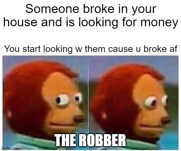 Monkey Puppet | Someone broke in your house and is looking for money; You start looking w them cause u broke af; THE ROBBER | image tagged in memes,monkey puppet | made w/ Imgflip meme maker