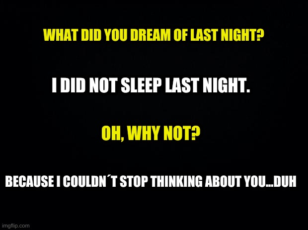 hehe | WHAT DID YOU DREAM OF LAST NIGHT? I DID NOT SLEEP LAST NIGHT. OH, WHY NOT? BECAUSE I COULDN´T STOP THINKING ABOUT YOU...DUH | image tagged in truestory | made w/ Imgflip meme maker