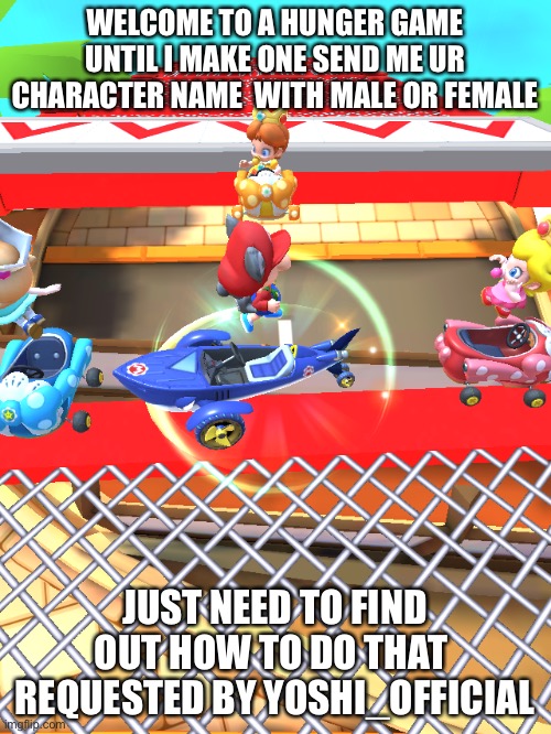 Idk | WELCOME TO A HUNGER GAME UNTIL I MAKE ONE SEND ME UR CHARACTER NAME  WITH MALE OR FEMALE; JUST NEED TO FIND OUT HOW TO DO THAT 
REQUESTED BY YOSHI_OFFICIAL | image tagged in idk | made w/ Imgflip meme maker