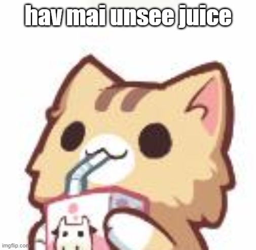 Unsee Juice kitty | hav mai unsee juice | image tagged in unsee juice kitty | made w/ Imgflip meme maker