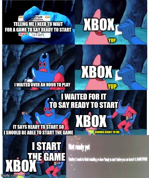patrick not my wallet | XBOX; TELLING ME I NEED TO WAIT FOR A GAME TO SAY READY TO START; YUP; XBOX; I WAITED OVER AN HOUR TO PLAY; YUP; I WAITED FOR IT TO SAY READY TO START; XBOX; IT SAYS READY TO START SO I SHOULD BE ABLE TO START THE GAME; SOUNDS RIGHT TO ME; I START THE GAME; XBOX | image tagged in patrick not my wallet | made w/ Imgflip meme maker