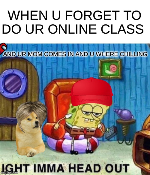 oh no | WHEN U FORGET TO DO UR ONLINE CLASS; AND UR MOM COMES IN AND U WHERE CHILLING | image tagged in memes,spongebob ight imma head out | made w/ Imgflip meme maker