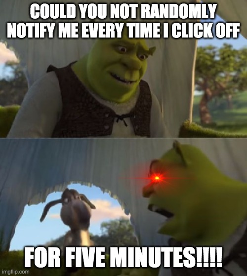 Could you not ___ for 5 MINUTES | COULD YOU NOT RANDOMLY NOTIFY ME EVERY TIME I CLICK OFF; FOR FIVE MINUTES!!!! | image tagged in could you not ___ for 5 minutes | made w/ Imgflip meme maker