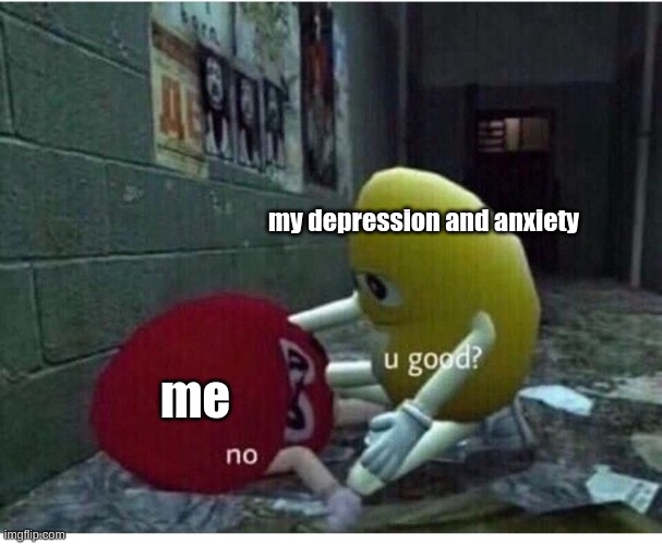 lololololoolololoolol,ololoolololllllllloolollooooooo |  my depression and anxiety; me | image tagged in u good no | made w/ Imgflip meme maker