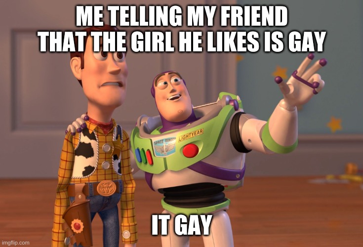 X, X Everywhere | ME TELLING MY FRIEND THAT THE GIRL HE LIKES IS GAY; IT GAY | image tagged in memes,x x everywhere | made w/ Imgflip meme maker
