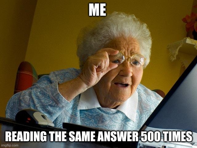 Grandma Finds The Internet | ME; READING THE SAME ANSWER 500 TIMES | image tagged in memes,grandma finds the internet,meme | made w/ Imgflip meme maker