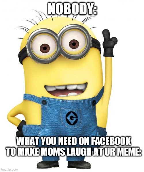 minions | NOBODY:; WHAT YOU NEED ON FACEBOOK TO MAKE MOMS LAUGH AT UR MEME: | image tagged in minions | made w/ Imgflip meme maker