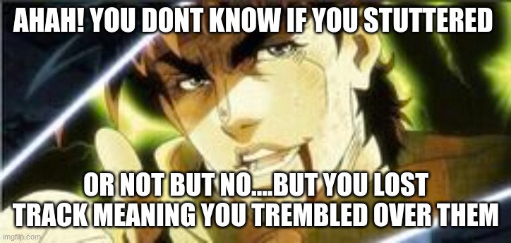 AHAH! YOU DONT KNOW IF YOU STUTTERED OR NOT BUT NO....BUT YOU LOST TRACK MEANING YOU TREMBLED OVER THEM | made w/ Imgflip meme maker