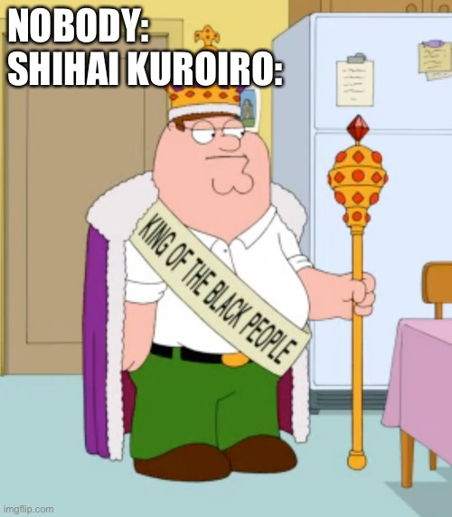 King of the black people peter griffin | NOBODY:
SHIHAI KUROIRO: | image tagged in king of the black people peter griffin | made w/ Imgflip meme maker