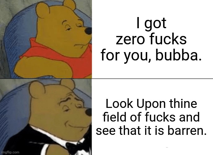 Tuxedo Winnie The Pooh Meme | I got zero fucks for you, bubba. Look Upon thine field of fucks and see that it is barren. | image tagged in memes,tuxedo winnie the pooh | made w/ Imgflip meme maker