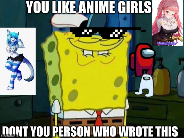 yes i do | YOU LIKE ANIME GIRLS; DONT YOU PERSON WHO WROTE THIS | image tagged in don't you squidward | made w/ Imgflip meme maker
