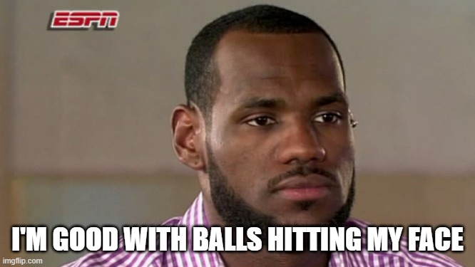 LeBron James The Decision | I'M GOOD WITH BALLS HITTING MY FACE | image tagged in lebron james the decision | made w/ Imgflip meme maker