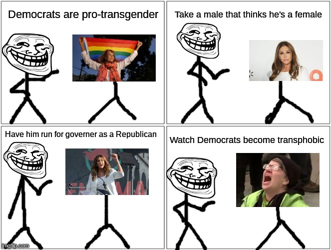 Lol California voters must be so confused right now... | Democrats are pro-transgender; Take a male that thinks he's a female; Have him run for governer as a Republican; Watch Democrats become transphobic | image tagged in memes,blank comic panel 2x2 | made w/ Imgflip meme maker
