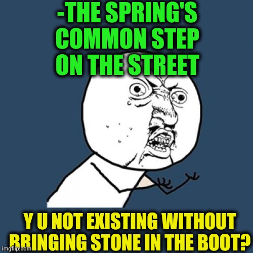 -Mountain in shoe. | -THE SPRING'S COMMON STEP ON THE STREET; Y U NOT EXISTING WITHOUT BRINGING STONE IN THE BOOT? | image tagged in memes,y u no,oof stones,boots,i bring the funny,rage comics | made w/ Imgflip meme maker