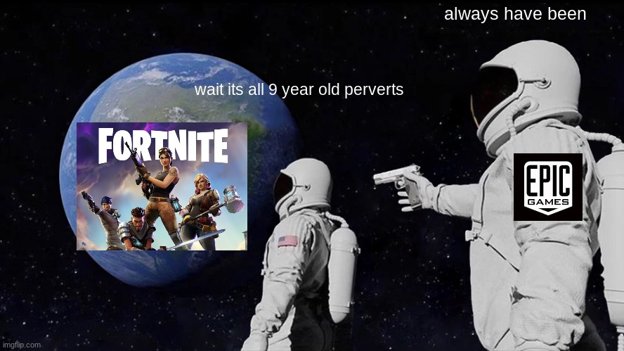 worst game ever | always have been; wait its all 9 year old perverts | image tagged in memes,always has been | made w/ Imgflip meme maker