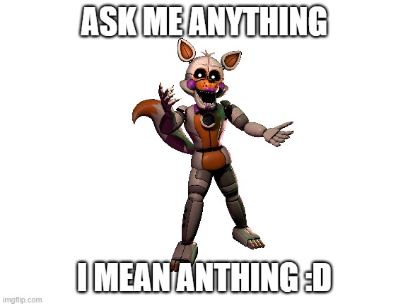 Blank White Template | ASK ME ANYTHING; I MEAN ANTHING :D | image tagged in blank white template | made w/ Imgflip meme maker