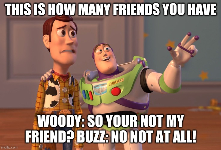 The truth | THIS IS HOW MANY FRIENDS YOU HAVE; WOODY: SO YOUR NOT MY FRIEND? BUZZ: NO NOT AT ALL! | image tagged in memes,x x everywhere | made w/ Imgflip meme maker