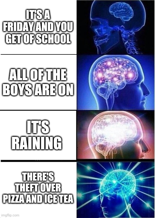 Fanny mem | IT'S A FRIDAY AND YOU GET OF SCHOOL; ALL OF THE BOYS ARE ON; IT'S RAINING; THERE'S THEFT OVER PIZZA AND ICE TEA | image tagged in memes,expanding brain | made w/ Imgflip meme maker