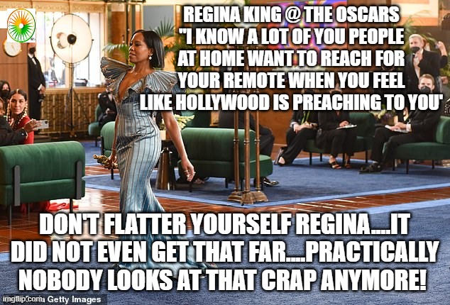 politics | REGINA KING @ THE OSCARS "I KNOW A LOT OF YOU PEOPLE AT HOME WANT TO REACH FOR YOUR REMOTE WHEN YOU FEEL LIKE HOLLYWOOD IS PREACHING TO YOU'; DON'T FLATTER YOURSELF REGINA....IT DID NOT EVEN GET THAT FAR....PRACTICALLY NOBODY LOOKS AT THAT CRAP ANYMORE! | image tagged in political meme | made w/ Imgflip meme maker