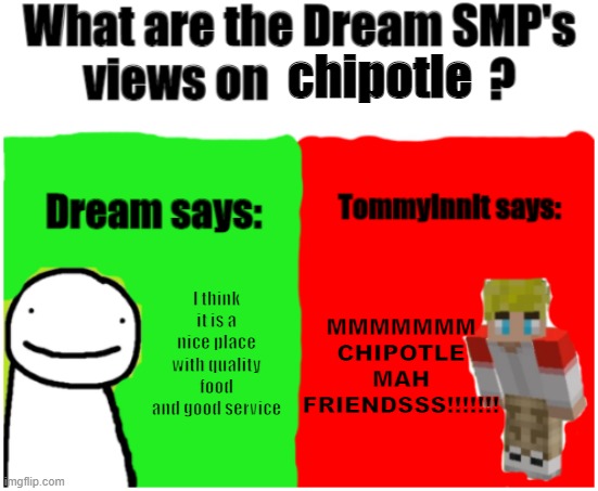 MMMMMMMMMMM | chipotle; MMMMMMM CHIPOTLE MAH FRIENDSSS!!!!!!! I think it is a nice place with quality food and good service | image tagged in dream smp views | made w/ Imgflip meme maker
