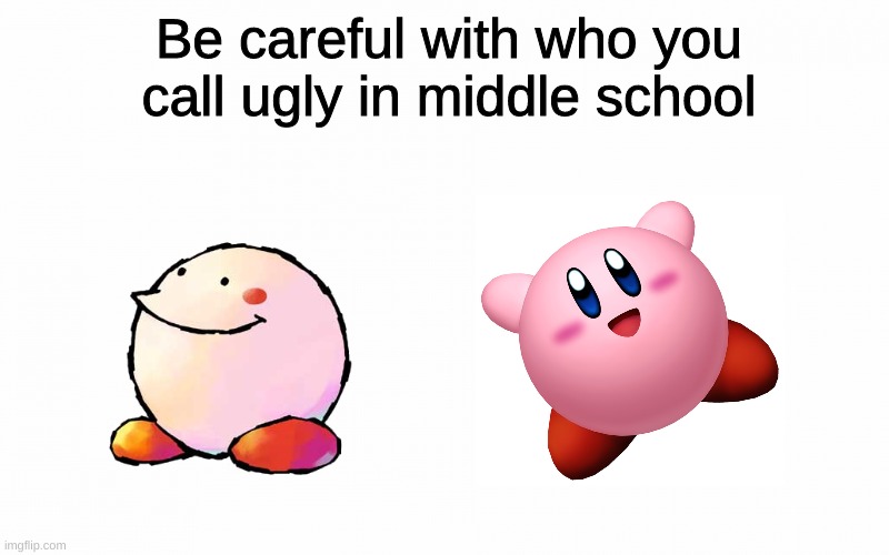 Be careful with who you call ugly in middle school | Be careful with who you call ugly in middle school | image tagged in kirby | made w/ Imgflip meme maker