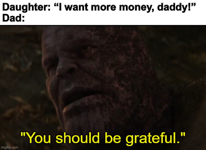 You should be grateful | Daughter: “I want more money, daddy!”
Dad: | image tagged in you should be grateful,money | made w/ Imgflip meme maker