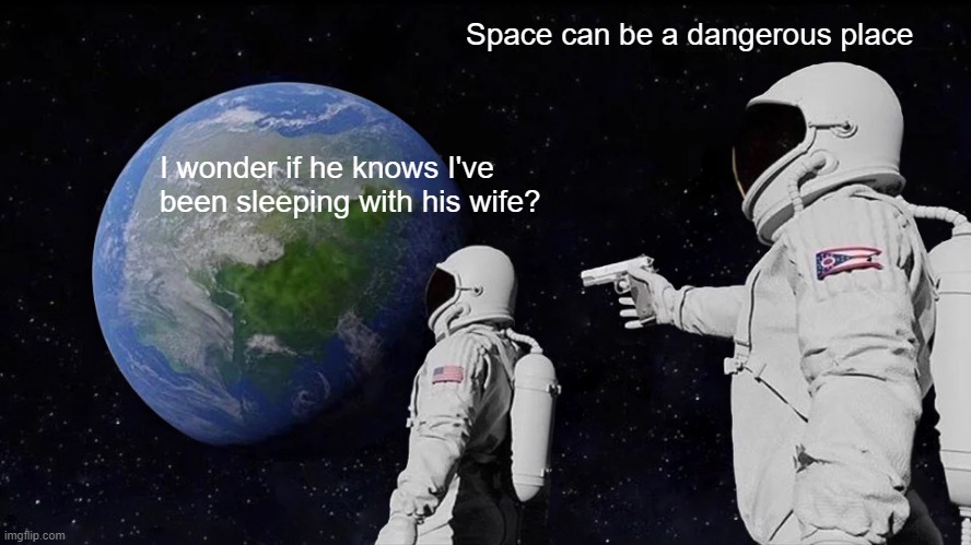 Space can be Dangerous | Space can be a dangerous place; I wonder if he knows I've been sleeping with his wife? | image tagged in i wonder if he knows,space,dangerous,astronauts,sleeping with his wife,earth from moon | made w/ Imgflip meme maker