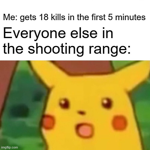 Surprised Pikachu Meme | Me: gets 18 kills in the first 5 minutes; Everyone else in the shooting range: | image tagged in memes,surprised pikachu | made w/ Imgflip meme maker
