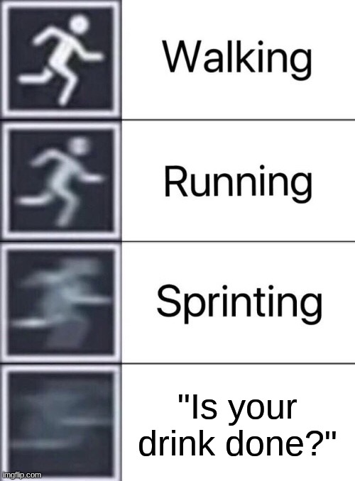 true tho for like 99% of people | "Is your drink done?" | image tagged in walking running sprinting | made w/ Imgflip meme maker