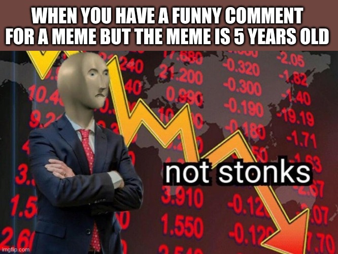 I hate it when this happens | WHEN YOU HAVE A FUNNY COMMENT FOR A MEME BUT THE MEME IS 5 YEARS OLD | image tagged in not stonks | made w/ Imgflip meme maker