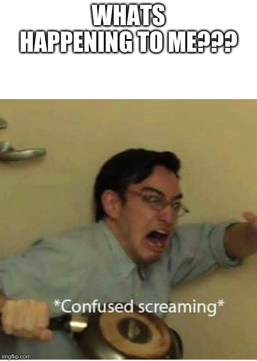 confused screaming | WHATS HAPPENING TO ME??? | image tagged in confused screaming | made w/ Imgflip meme maker