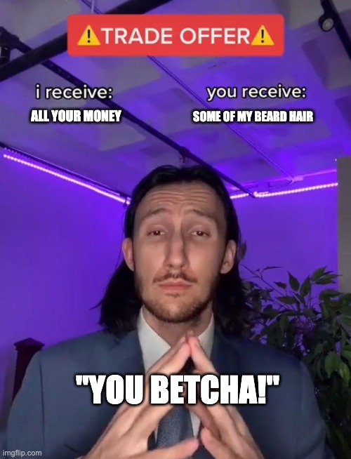 Trade Offer | SOME OF MY BEARD HAIR; ALL YOUR MONEY; "YOU BETCHA!" | image tagged in trade offer,some people are dumb | made w/ Imgflip meme maker