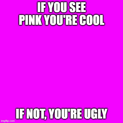 Blank Transparent Square | IF YOU SEE PINK YOU'RE COOL; IF NOT, YOU'RE UGLY | image tagged in memes,blank transparent square | made w/ Imgflip meme maker