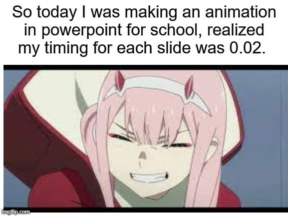 My inner weeb said so | So today I was making an animation in powerpoint for school, realized my timing for each slide was 0.02. | image tagged in memes,anime | made w/ Imgflip meme maker