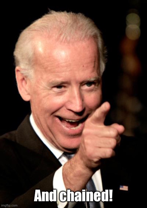 Smilin Biden Meme | And chained! | image tagged in memes,smilin biden | made w/ Imgflip meme maker