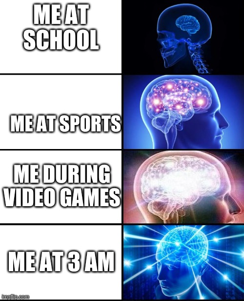Expanding brain 4 panels | ME AT SCHOOL; ME AT SPORTS; ME DURING VIDEO GAMES; ME AT 3 AM | image tagged in expanding brain 4 panels | made w/ Imgflip meme maker