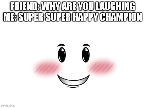 its a masterpeice | FRIEND: WHY ARE YOU LAUGHING
ME: SUPER SUPER HAPPY CHAMPION | image tagged in blursed | made w/ Imgflip meme maker