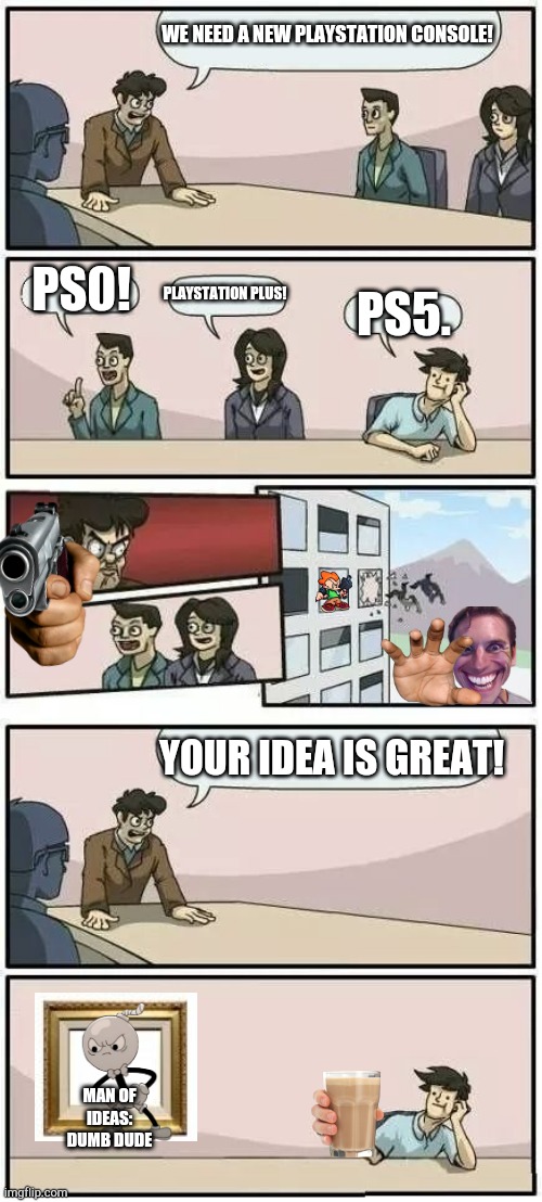 Boardroom Meeting Suggestion 2 | WE NEED A NEW PLAYSTATION CONSOLE! PS0! PLAYSTATION PLUS! PS5. YOUR IDEA IS GREAT! MAN OF IDEAS: DUMB DUDE | image tagged in boardroom meeting suggestion 2,yayaya,yay,boardroom meeting suggestion,choccy milk | made w/ Imgflip meme maker