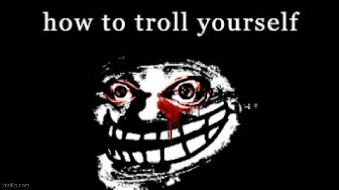 Troll yourself | image tagged in troll yourself | made w/ Imgflip meme maker