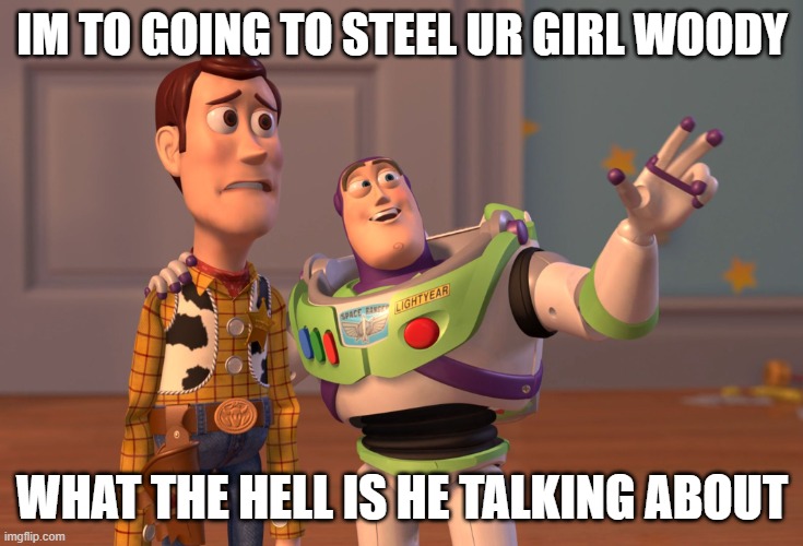 what the hell | IM TO GOING TO STEEL UR GIRL WOODY; WHAT THE HELL IS HE TALKING ABOUT | image tagged in memes,x x everywhere | made w/ Imgflip meme maker