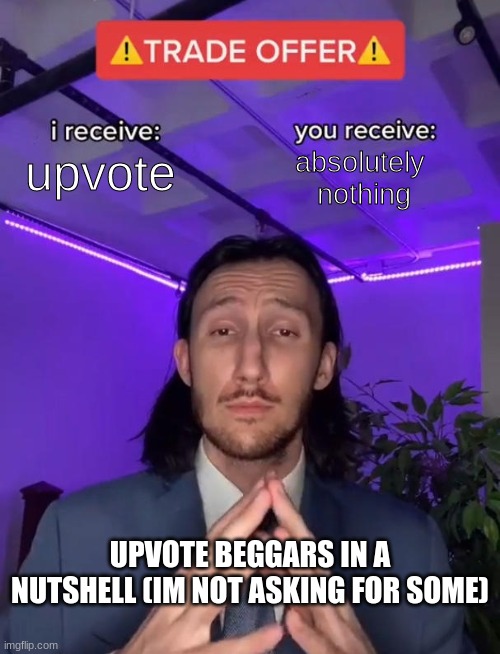 F*ck upvote beggers #3 | absolutely 
nothing; upvote; UPVOTE BEGGARS IN A NUTSHELL (IM NOT ASKING FOR SOME) | image tagged in trade offer | made w/ Imgflip meme maker